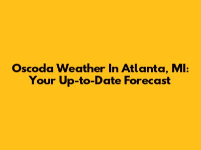 Oscoda Weather In Atlanta, MI: Your Up-to-Date Forecast