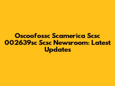 Oscoofossc Scamerica Scsc 002639sc Scsc Newsroom: Latest Updates