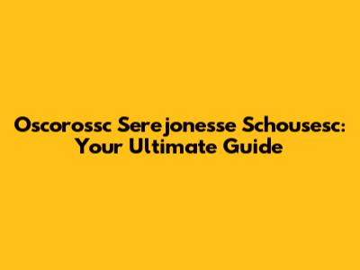 Oscorossc Serejonesse Schousesc: Your Ultimate Guide