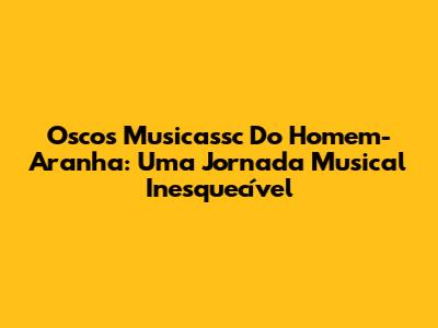 Oscos Musicassc Do Homem-Aranha: Uma Jornada Musical Inesquecível
