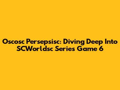 Oscosc Persepsisc: Diving Deep Into SCWorldsc Series Game 6