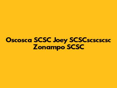 Oscosca SCSC Joey SCSCscscscsc Zonampo SCSC