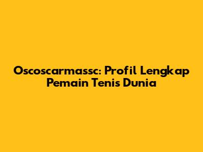 Oscoscarmassc: Profil Lengkap Pemain Tenis Dunia