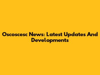 Oscoscesc News: Latest Updates And Developments