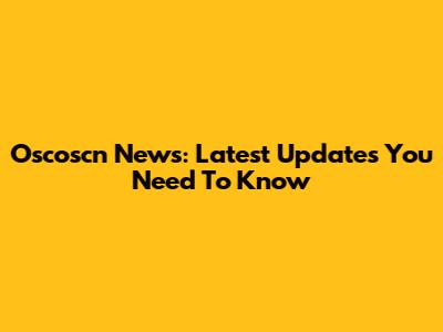 Oscoscn News: Latest Updates You Need To Know