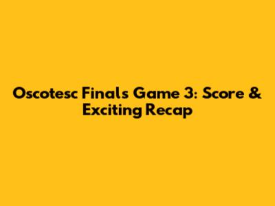 Oscotesc Finals Game 3: Score & Exciting Recap