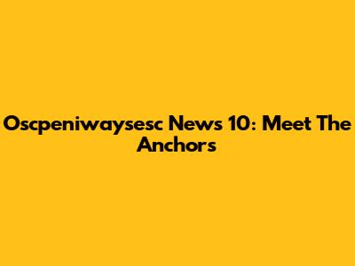 Oscpeniwaysesc News 10: Meet The Anchors