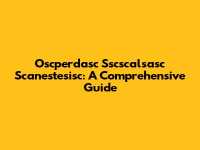 Oscperdasc Sscscalsasc Scanestesisc: A Comprehensive Guide