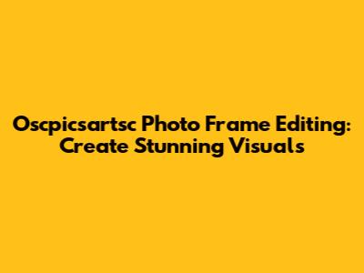 Oscpicsartsc Photo Frame Editing: Create Stunning Visuals
