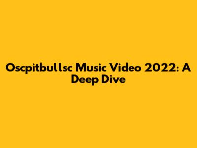 Oscpitbullsc Music Video 2022: A Deep Dive