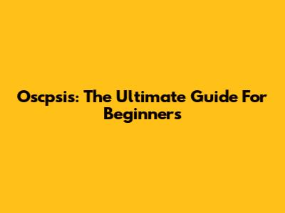 Oscpsis: The Ultimate Guide For Beginners