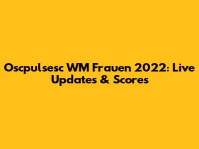 Oscpulsesc WM Frauen 2022: Live Updates & Scores