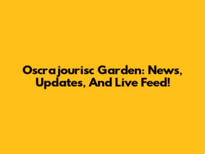 Oscrajourisc Garden: News, Updates, And Live Feed!