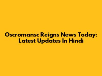 Oscromansc Reigns News Today: Latest Updates In Hindi