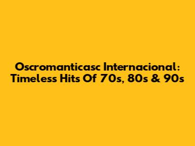 Oscromanticasc Internacional: Timeless Hits Of 70s, 80s & 90s