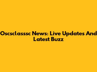Oscsclasssc News: Live Updates And Latest Buzz