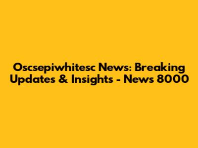 Oscsepiwhitesc News: Breaking Updates & Insights - News 8000