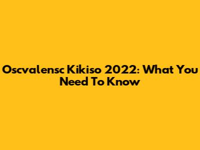 Oscvalensc Kikiso 2022: What You Need To Know