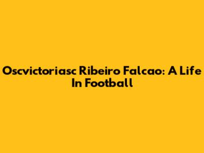 Oscvictoriasc Ribeiro Falcao: A Life In Football