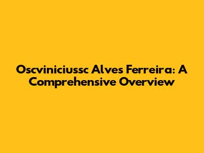 Oscviniciussc Alves Ferreira: A Comprehensive Overview