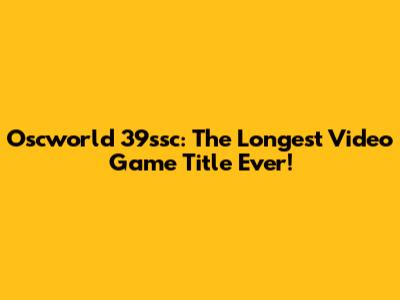 Oscworld 39ssc: The Longest Video Game Title Ever!