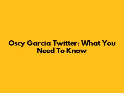 Oscy Garcia Twitter: What You Need To Know