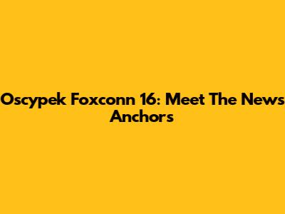 Oscypek Foxconn 16: Meet The News Anchors