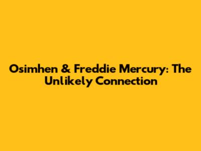 Osimhen & Freddie Mercury: The Unlikely Connection