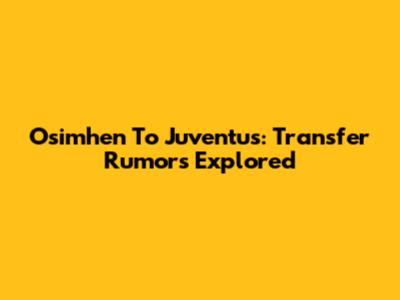 Osimhen To Juventus: Transfer Rumors Explored