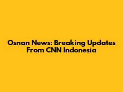 Osnan News: Breaking Updates From CNN Indonesia