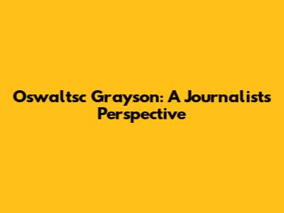 Oswaltsc Grayson: A Journalist's Perspective