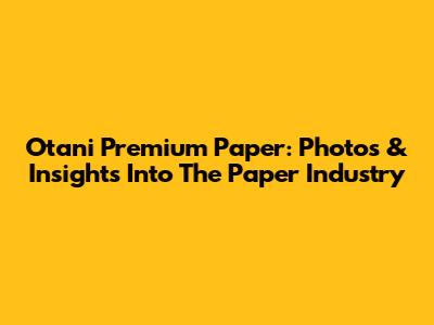 Otani Premium Paper: Photos & Insights Into The Paper Industry