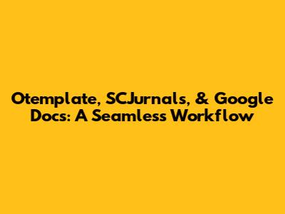 Otemplate, SCJurnals, & Google Docs: A Seamless Workflow