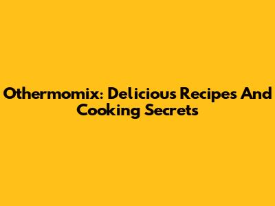 Othermomix: Delicious Recipes And Cooking Secrets