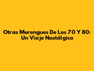 Otras Merengues De Los 70 Y 80: Un Viaje Nostálgico
