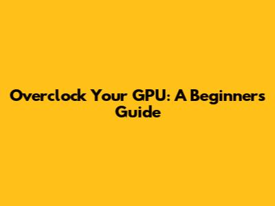 Overclock Your GPU: A Beginner's Guide