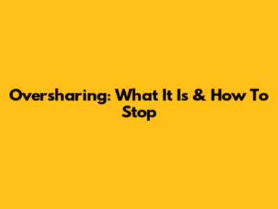 Oversharing: What It Is & How To Stop