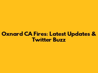 Oxnard CA Fires: Latest Updates & Twitter Buzz