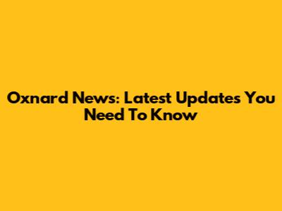 Oxnard News: Latest Updates You Need To Know