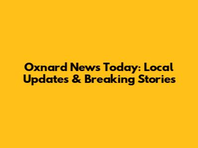 Oxnard News Today: Local Updates & Breaking Stories