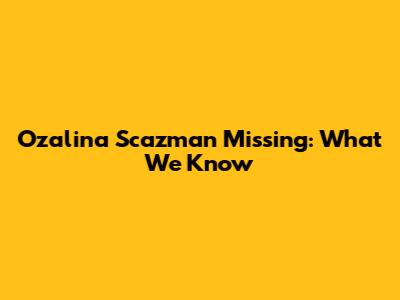 Ozalina Scazman Missing: What We Know