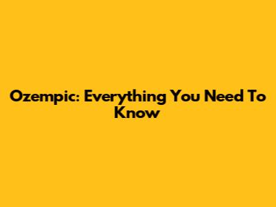 Ozempic: Everything You Need To Know