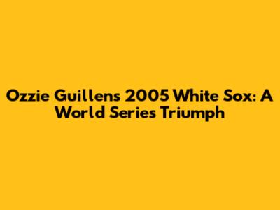 Ozzie Guillen's 2005 White Sox: A World Series Triumph