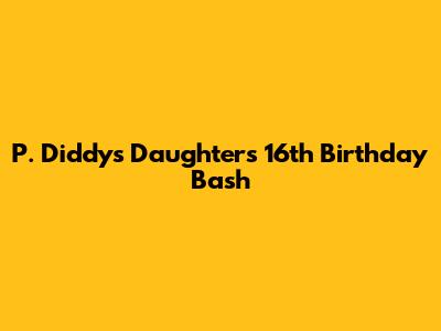 P. Diddy's Daughter's 16th Birthday Bash