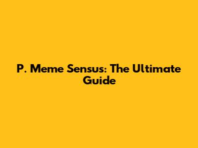 P. Meme Sensus: The Ultimate Guide