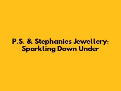 P.S. & Stephanie's Jewellery: Sparkling Down Under