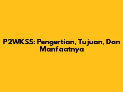P2WKSS: Pengertian, Tujuan, Dan Manfaatnya