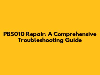 PBS010 Repair: A Comprehensive Troubleshooting Guide