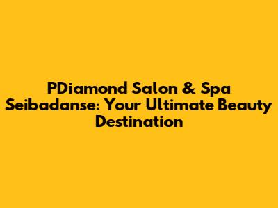 PDiamond Salon & Spa Seibadanse: Your Ultimate Beauty Destination
