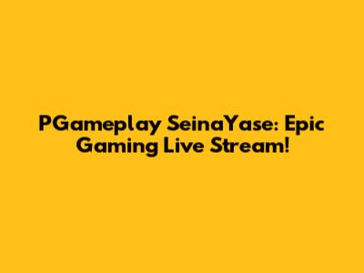 PGameplay SeinaYase: Epic Gaming Live Stream!